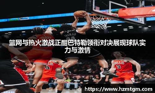 篮网与热火激战正酣巴特勒领衔对决展现球队实力与激情