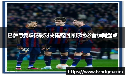 巴萨与曼联精彩对决集锦回顾球迷必看瞬间盘点