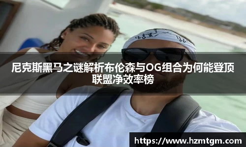 尼克斯黑马之谜解析布伦森与OG组合为何能登顶联盟净效率榜