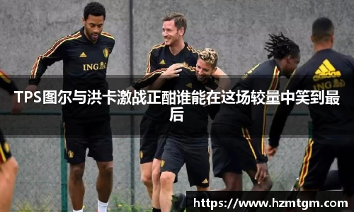 TPS图尔与洪卡激战正酣谁能在这场较量中笑到最后