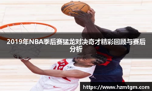 2019年NBA季后赛猛龙对决奇才精彩回顾与赛后分析
