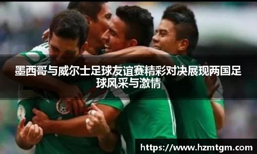 墨西哥与威尔士足球友谊赛精彩对决展现两国足球风采与激情