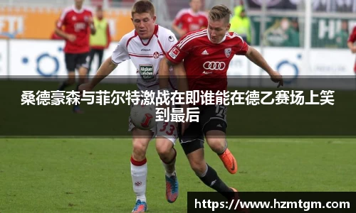 桑德豪森与菲尔特激战在即谁能在德乙赛场上笑到最后