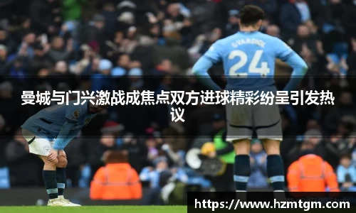 曼城与门兴激战成焦点双方进球精彩纷呈引发热议