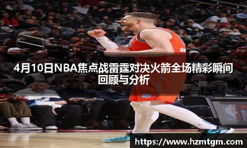 4月10日NBA焦点战雷霆对决火箭全场精彩瞬间回顾与分析
