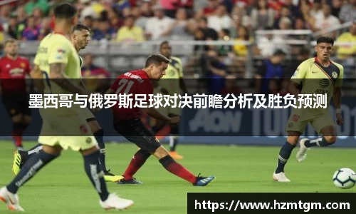 墨西哥与俄罗斯足球对决前瞻分析及胜负预测