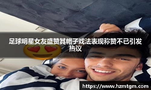 足球明星女友盛赞其帽子戏法表现称赞不已引发热议