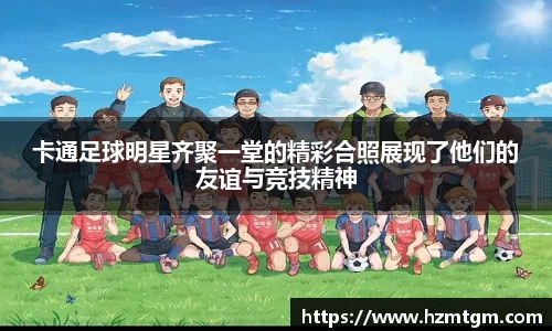 卡通足球明星齐聚一堂的精彩合照展现了他们的友谊与竞技精神