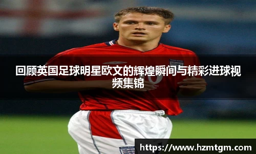 回顾英国足球明星欧文的辉煌瞬间与精彩进球视频集锦