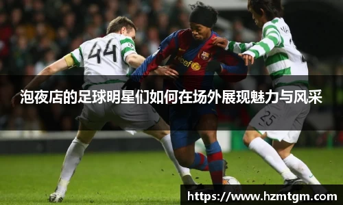 泡夜店的足球明星们如何在场外展现魅力与风采