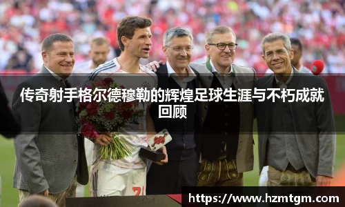 传奇射手格尔德穆勒的辉煌足球生涯与不朽成就回顾