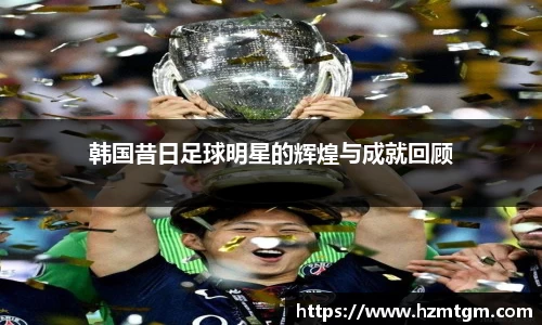 韩国昔日足球明星的辉煌与成就回顾