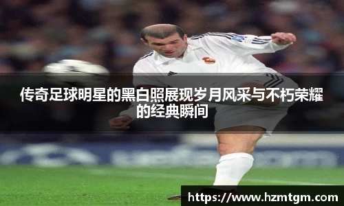 传奇足球明星的黑白照展现岁月风采与不朽荣耀的经典瞬间